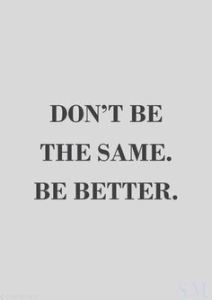 don't be the same. Be Better